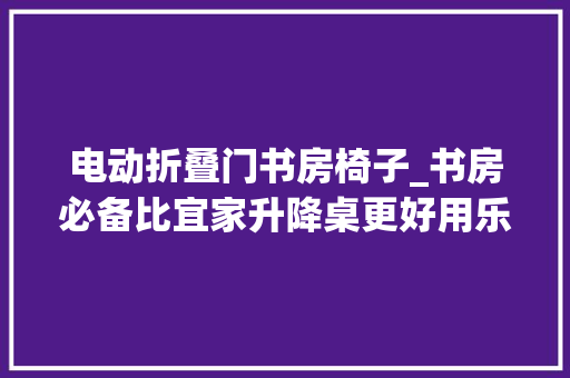 电动折叠门书房椅子_书房必备比宜家升降桌更好用乐歌E5电动升降桌开箱
