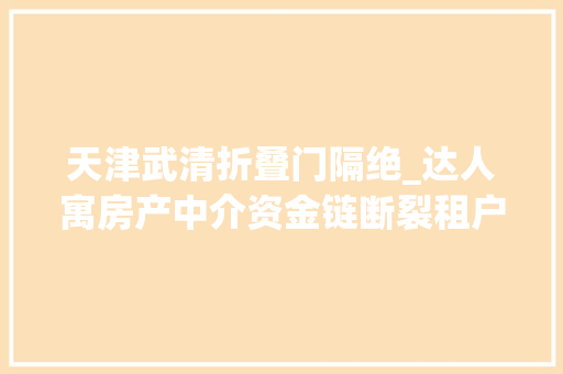 天津武清折叠门隔绝_达人寓房产中介资金链断裂租户交钱住不了房主也拿不到钱