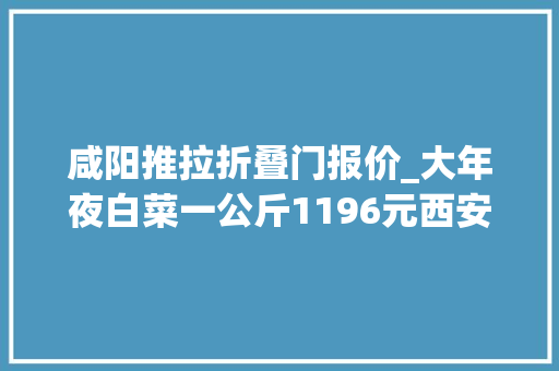 咸阳推拉折叠门报价_大年夜白菜一公斤1196元西安十起案例被重罚处理