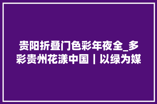 贵阳折叠门色彩年夜全_多彩贵州花漾中国｜以绿为媒贵阳贵安展颜色
