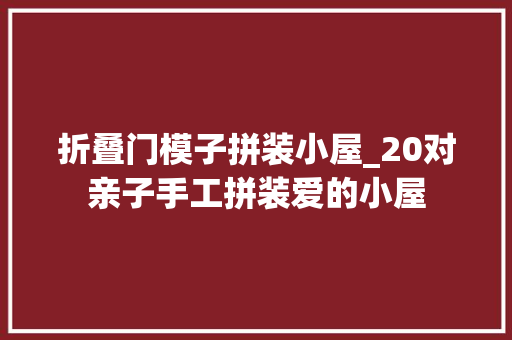 折叠门模子拼装小屋_20对亲子手工拼装爱的小屋
