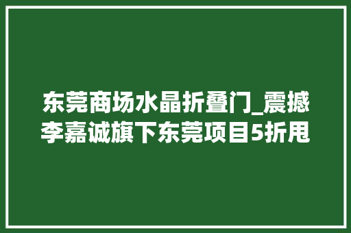 东莞商场水晶折叠门_震撼李嘉诚旗下东莞项目5折甩卖25年开拓史上演地产穷冬