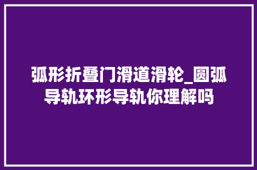 弧形折叠门滑道滑轮_圆弧导轨环形导轨你理解吗