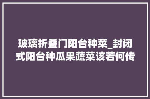 玻璃折叠门阳台种菜_封闭式阳台种瓜果蔬菜该若何传花授粉提高坐果率呢 防火门