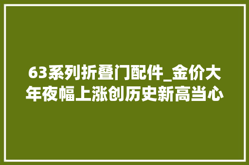 63系列折叠门配件_金价大年夜幅上涨创历史新高当心邮寄黄金诱骗套路已有多人中招