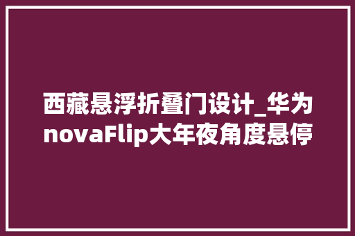 西藏悬浮折叠门设计_华为novaFlip大年夜角度悬停摄影新境界独自不雅光者的神器来了