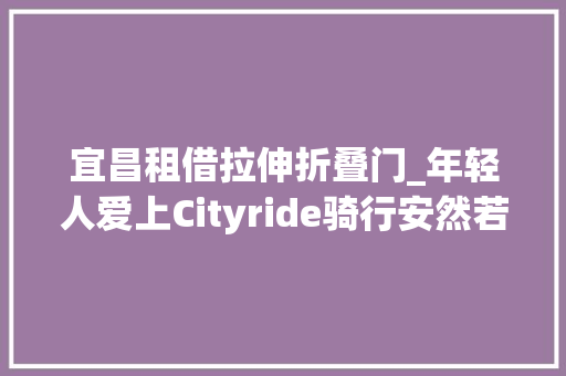宜昌租借拉伸折叠门_年轻人爱上Cityride骑行安然若何保障