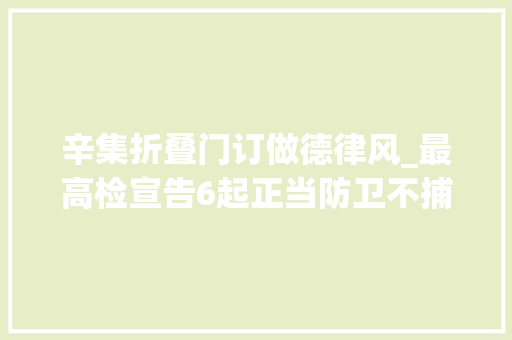 辛集折叠门订做德律风_最高检宣告6起正当防卫不捕不诉范例案例