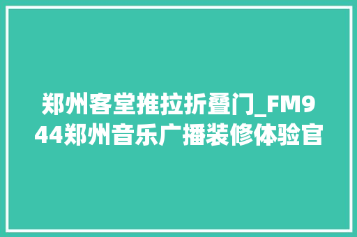 郑州客堂推拉折叠门_FM944郑州音乐广播装修体验官招募业之峰客厅采光太差把移门换一换你可能会收成另一个新家