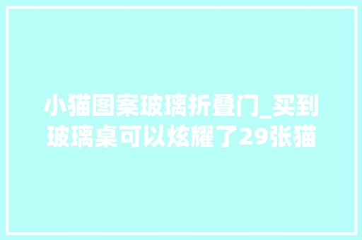 小猫图案玻璃折叠门_买到玻璃桌可以炫耀了29张猫咪下方视角趣味照原来手手藏在这
