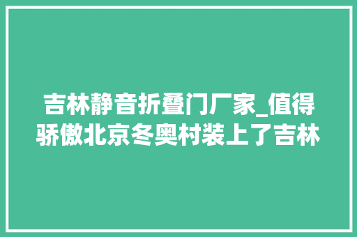 吉林静音折叠门厂家_值得骄傲北京冬奥村装上了吉林造的优质木门甲醛排放量几近零