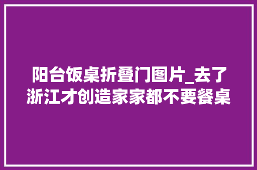 阳台饭桌折叠门图片_去了浙江才创造家家都不要餐桌了卡座设计更实用也好看