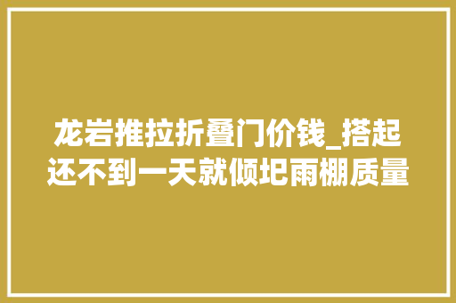 龙岩推拉折叠门价钱_搭起还不到一天就倾圯雨棚质量遭质疑商家恶劣气候作怪