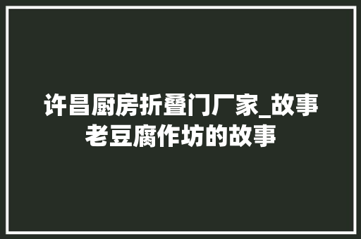 许昌厨房折叠门厂家_故事老豆腐作坊的故事