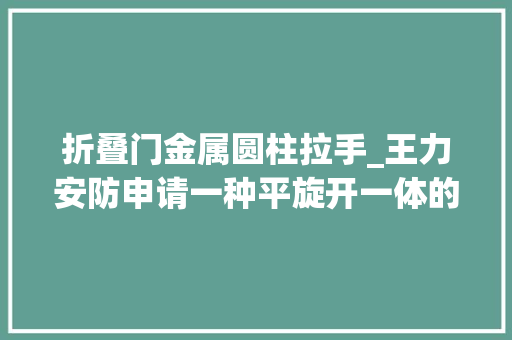 折叠门金属圆柱拉手_王力安防申请一种平旋开一体的隐藏式拉手专利解决老款拉手多种问题
