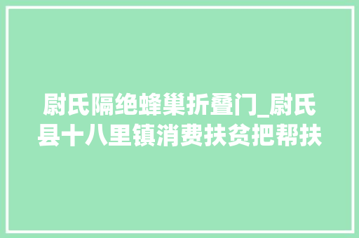 尉氏隔绝蜂巢折叠门_尉氏县十八里镇消费扶贫把帮扶之力用在刀刃上