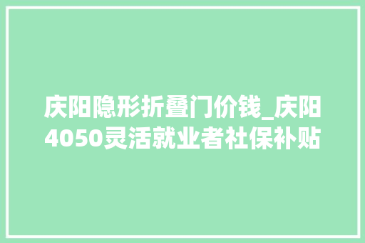庆阳隐形折叠门价钱_庆阳4050灵活就业者社保补贴标准与申请前提大年夜龄就业者福利