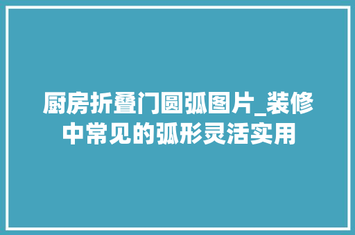 厨房折叠门圆弧图片_装修中常见的弧形灵活实用 防火门