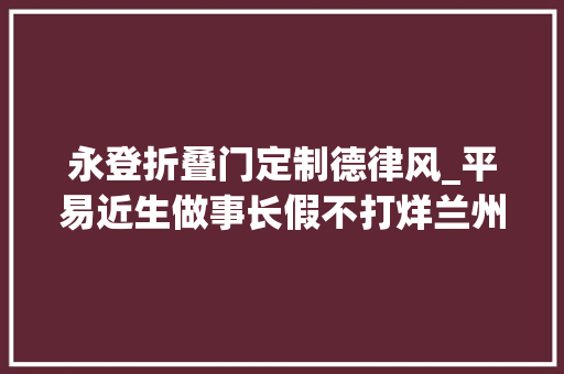 永登折叠门定制德律风_平易近生做事长假不打烊兰州市平易近收好这份便平易近做事清单