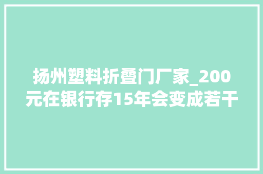 扬州塑料折叠门厂家_200元在银行存15年会变成若干呢