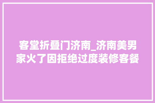 客堂折叠门济南_济南美男家火了因拒绝过度装修客餐一体入住后才知道有多喷鼻香 折叠门