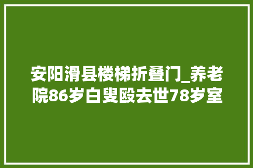 安阳滑县楼梯折叠门_养老院86岁白叟殴去世78岁室友家属称两个家庭的悲剧