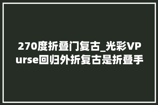 270度折叠门复古_光彩VPurse回归外折复古是折叠手机新趋势