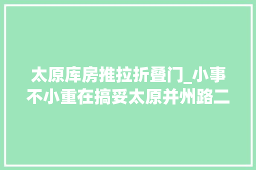 太原库房推拉折叠门_小事不小重在搞妥太原并州路二社区近百户库房门更换完成