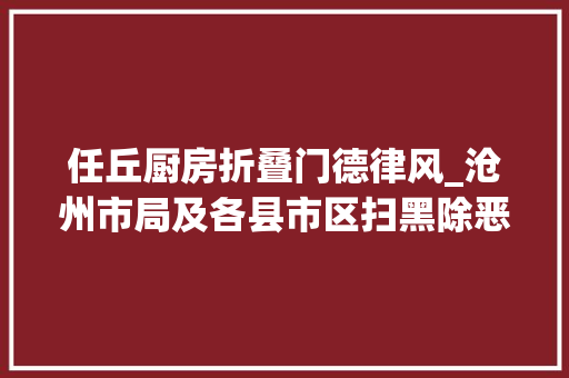 任丘厨房折叠门德律风_沧州市局及各县市区扫黑除恶举报办法