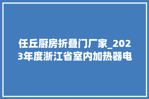 任丘厨房折叠门厂家_2023年度浙江省室内加热器电热暖手器毛针织品等27种流利领域产品质量监督抽查情况的通知布告