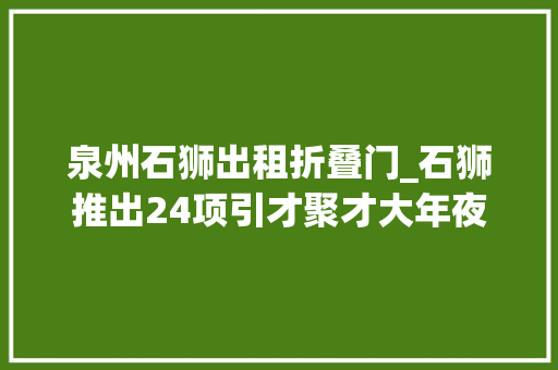 泉州石狮出租折叠门_石狮推出24项引才聚才大年夜礼包