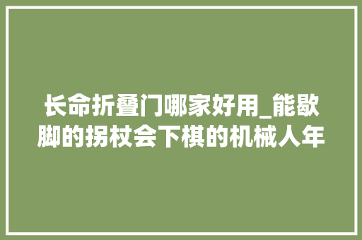 长命折叠门哪家好用_能歇脚的拐杖会下棋的机械人年礼送长辈实用又暖心 防火门