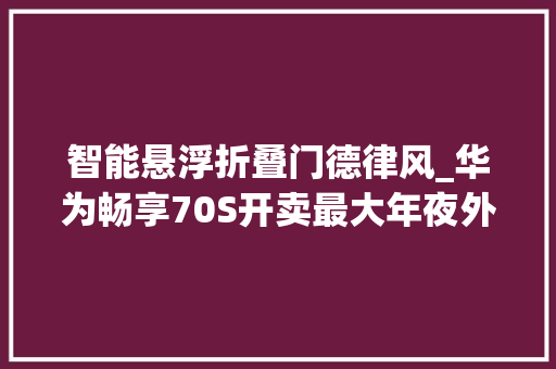 智能悬浮折叠门德律风_华为畅享70S开卖最大年夜外屏折叠机下月见不能打电话的手机 推拉门