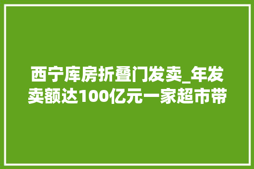 西宁库房折叠门发卖_年发卖额达100亿元一家超市带火一座城何以出圈又出彩