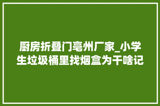 厨房折叠门亳州厂家_小学生垃圾桶里找烟盒为干啥记者查询访问烟卡游戏问题