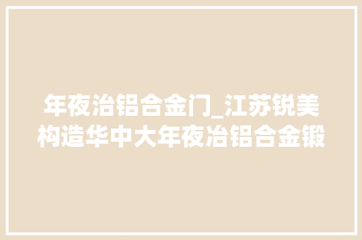 年夜治铝合金门_江苏锐美构造华中大年夜冶铝合金锻造项目进入试产阶段