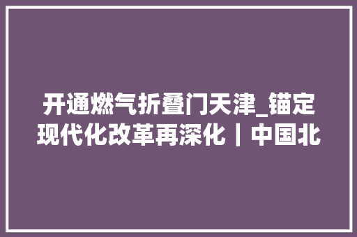 开通燃气折叠门天津_锚定现代化改革再深化｜中国北方最大年夜港口城市天津打造立异开放新优势
