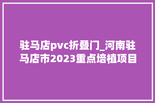 驻马店pvc折叠门_河南驻马店市2023重点培植项目31制造业新开工第2组172个