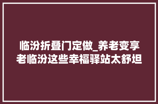 临汾折叠门定做_养老变享老临汾这些幸福驿站太舒坦了