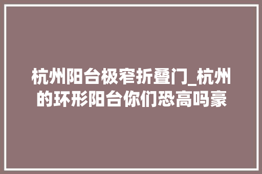 杭州阳台极窄折叠门_杭州的环形阳台你们恐高吗豪