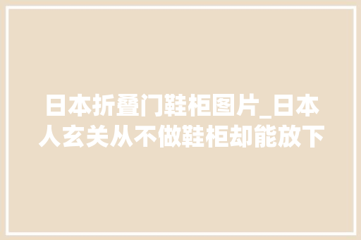 日本折叠门鞋柜图片_日本人玄关从不做鞋柜却能放下50双鞋这2大年夜细节很值得进修