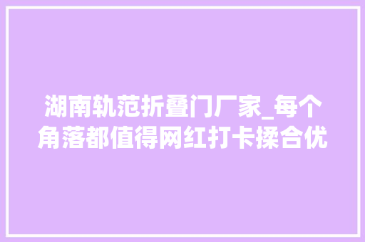 湖南轨范折叠门厂家_每个角落都值得网红打卡揉合优雅法度模范灵魂的喷鼻香氛家饰商业商号