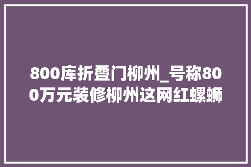 800库折叠门柳州_号称800万元装修柳州这网红螺蛳粉店倒闭了门口贴着一张公告…