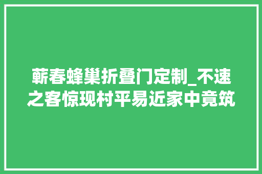 蕲春蜂巢折叠门定制_不速之客惊现村平易近家中竟筑起了直径15公分的马蜂巢…