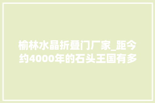 榆林水晶折叠门厂家_距今约4000年的石头王国有多神奇