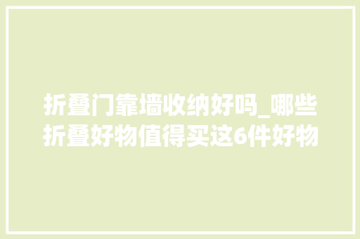 折叠门靠墙收纳好吗_哪些折叠好物值得买这6件好物实用又不占地网友先买为敬