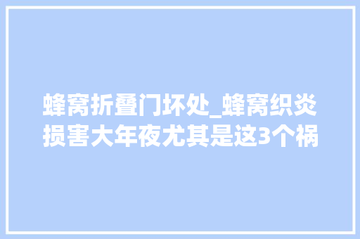 蜂窝折叠门坏处_蜂窝织炎损害大年夜尤其是这3个祸害一个也不能小瞧