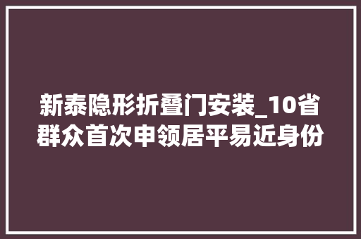 新泰隐形折叠门安装_10省群众首次申领居平易近身份证无需再回户籍地泰安这些地方可以解决