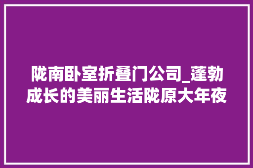 陇南卧室折叠门公司_蓬勃成长的美丽生活陇原大年夜地上的脱贫故事