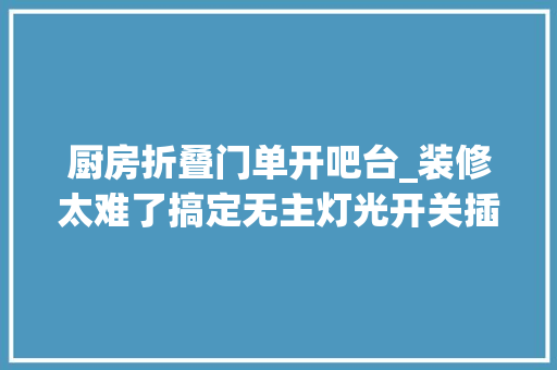 厨房折叠门单开吧台_装修太难了搞定无主灯光开关插座水电构造 复合门